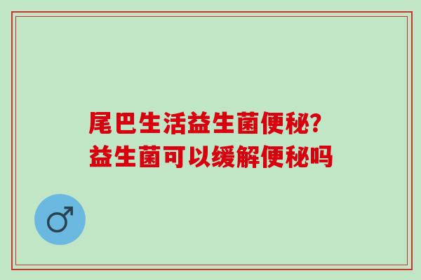 尾巴生活益生菌便秘？益生菌可以缓解便秘吗