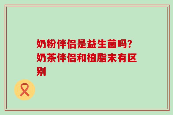 奶粉伴侣是益生菌吗？奶茶伴侣和植脂末有区别