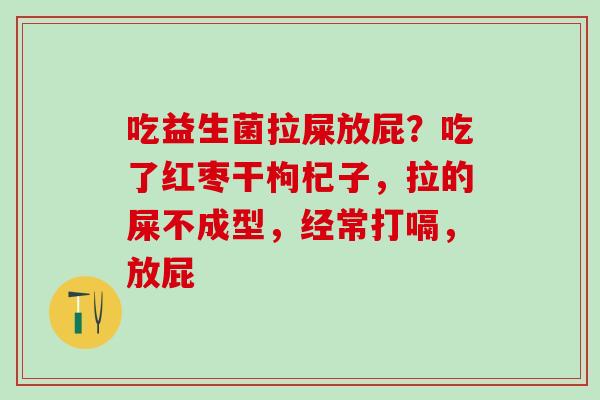 吃益生菌拉屎放屁？吃了红枣干枸杞子，拉的屎不成型，经常打嗝，放屁