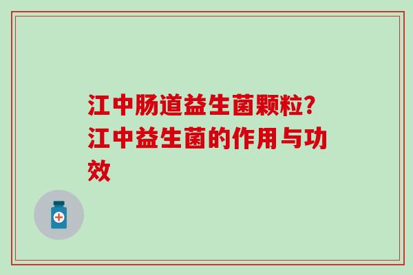 江中肠道益生菌颗粒？江中益生菌的作用与功效