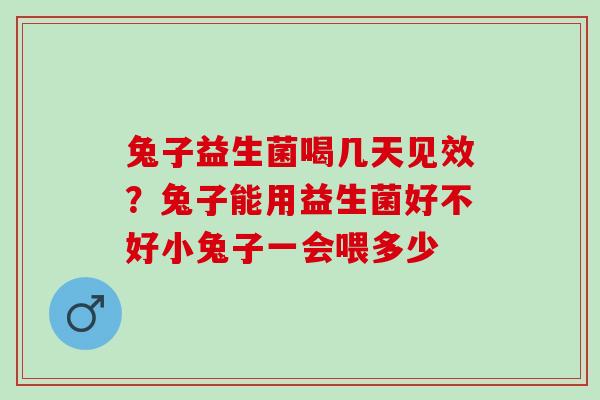兔子益生菌喝几天见效？兔子能用益生菌好不好小兔子一会喂多少