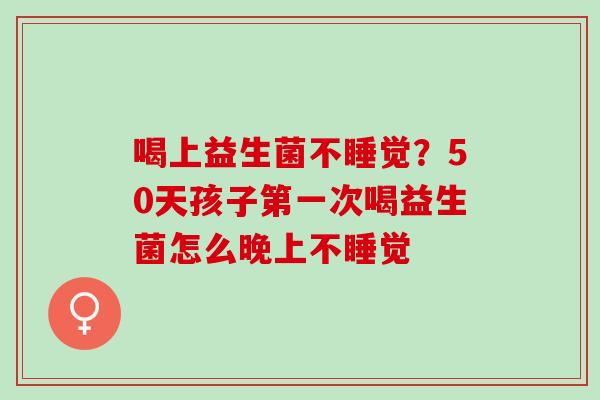 喝上益生菌不睡觉？50天孩子第一次喝益生菌怎么晚上不睡觉