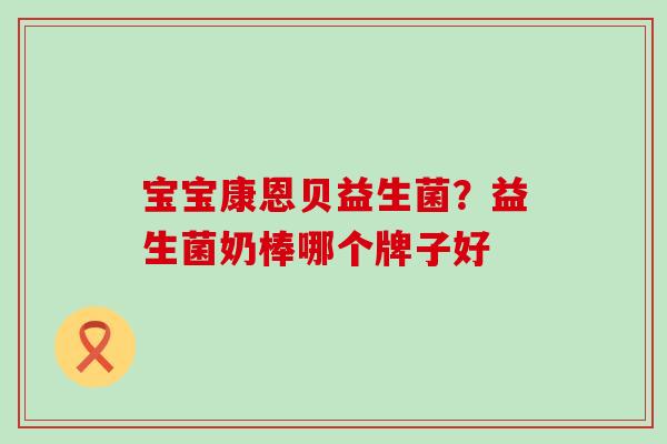 宝宝康恩贝益生菌？益生菌奶棒哪个牌子好