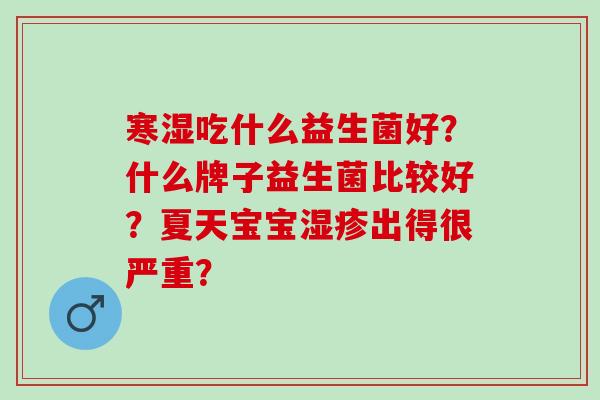 寒湿吃什么益生菌好？什么牌子益生菌比较好？夏天宝宝湿疹出得很严重？