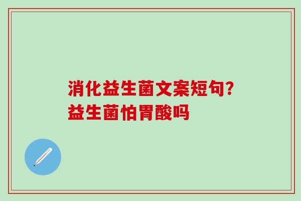 消化益生菌文案短句？益生菌怕胃酸吗