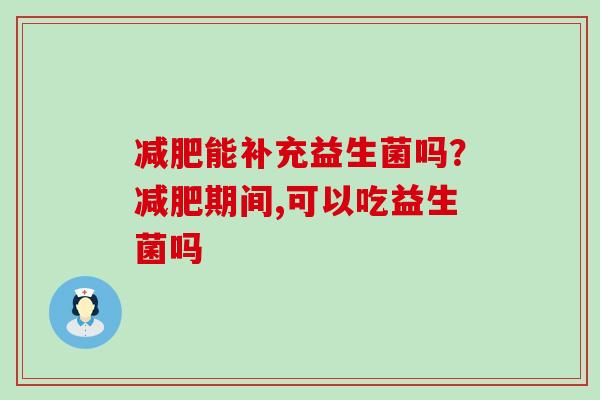 减肥能补充益生菌吗？减肥期间,可以吃益生菌吗