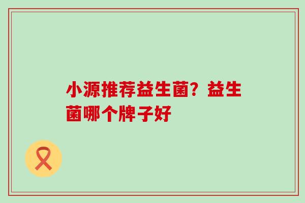 小源推荐益生菌？益生菌哪个牌子好