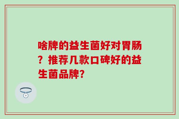 啥牌的益生菌好对胃肠？推荐几款口碑好的益生菌品牌？