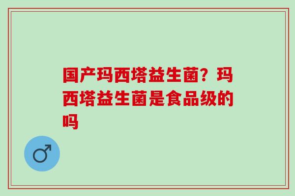 国产玛西塔益生菌？玛西塔益生菌是食品级的吗