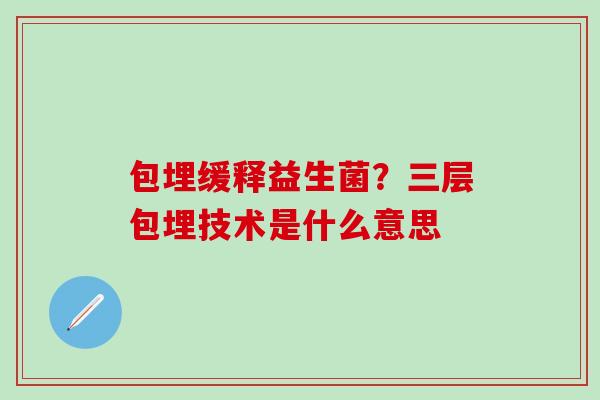 包埋缓释益生菌?三层包埋技术是什么意思 包埋缓释益生菌?三层包埋技术是什么意思