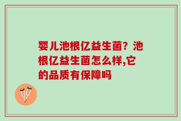 婴儿池根亿益生菌？池根亿益生菌怎么样,它的品质有保障吗