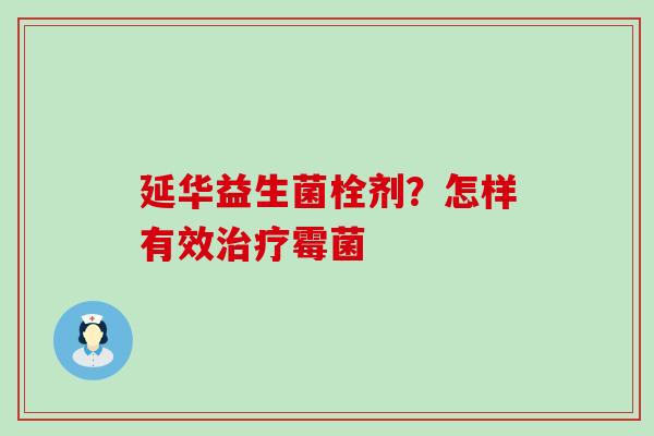 延华益生菌栓剂？怎样有效霉菌