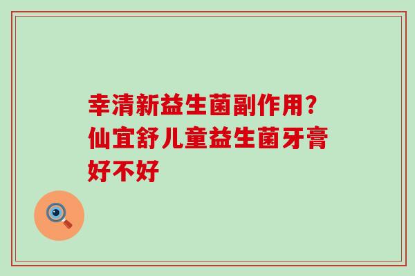 幸清新益生菌副作用?仙宜舒儿童益生菌牙膏好不好 幸清新益生菌副作用?仙宜舒儿童益生菌牙膏好不好