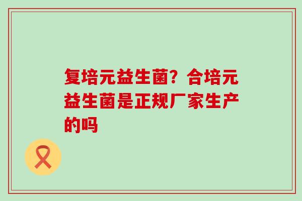 复培元益生菌？合培元益生菌是正规厂家生产的吗