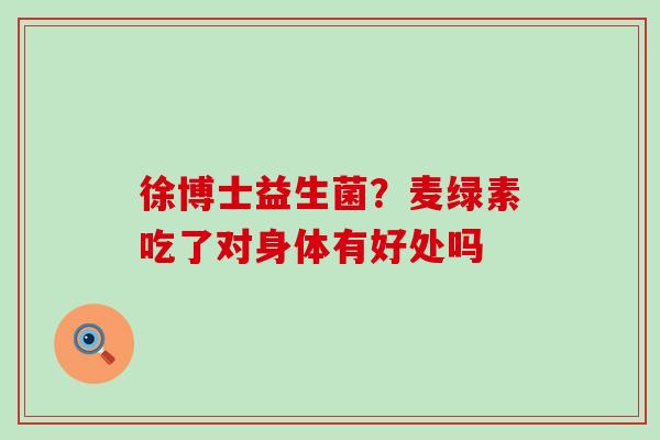 徐博士益生菌?麦绿素吃了对身体有好处吗 徐博士益生菌?麦绿素吃了对身体有好处吗