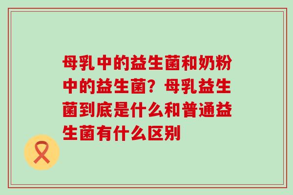 母乳中的益生菌和奶粉中的益生菌？母乳益生菌到底是什么和普通益生菌有什么区别