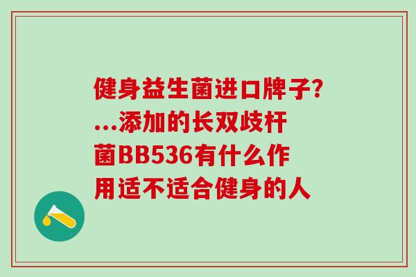 健身益生菌进口牌子?...添加的长双歧杆菌BB536有什么作用适不适合健身的人 健身益生菌进口牌子?...添加的长双歧杆菌BB536有什么作用适不适合健身的人
