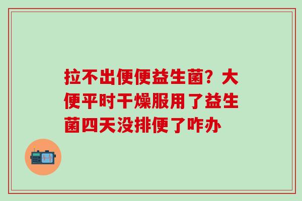 拉不出便便益生菌？大便平时干燥服用了益生菌四天没排便了咋办