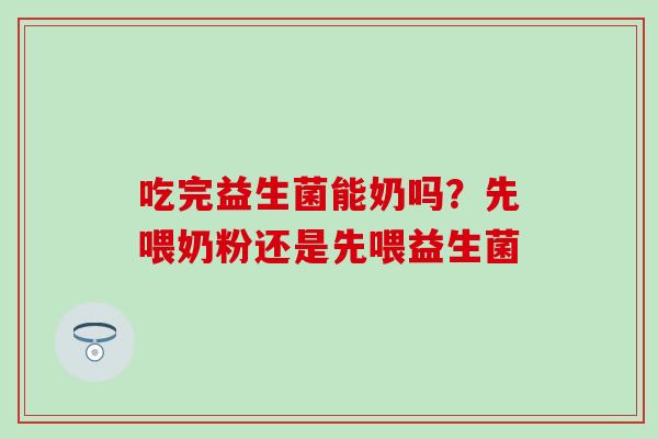 吃完益生菌能奶吗?先喂奶粉还是先喂益生菌 吃完益生菌能奶吗?先喂奶粉还是先喂益生菌