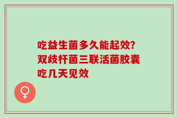 吃益生菌多久能起效？双歧杆菌三联活菌胶囊吃几天见效