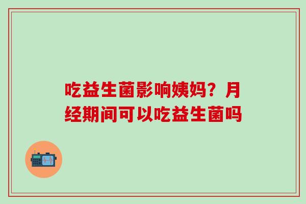 吃益生菌影响姨妈？期间可以吃益生菌吗