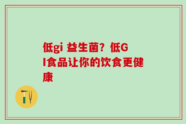 低gi 益生菌？低GI食品让你的饮食更健康