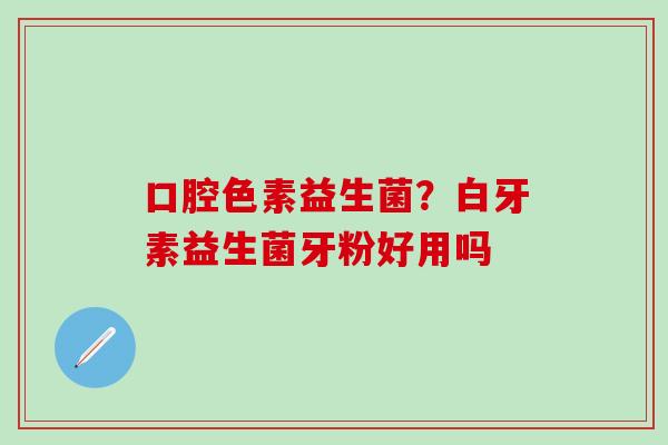 口腔色素益生菌？白牙素益生菌牙粉好用吗