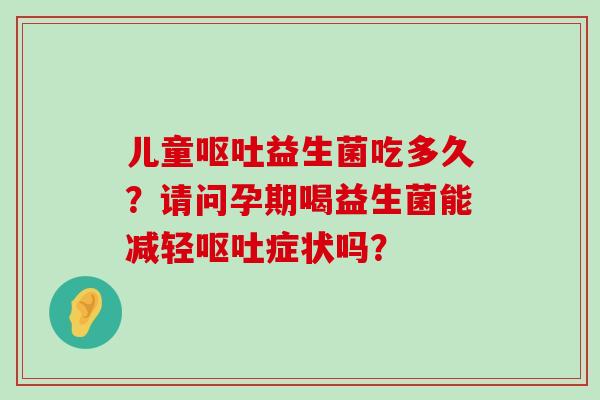 儿童益生菌吃多久?请问孕期喝益生菌能减轻症状吗? 儿童益生菌吃多久?请问孕期喝益生菌能减轻症状吗?