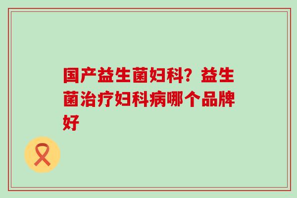 国产益生菌妇科？益生菌治疗妇科病哪个品牌好