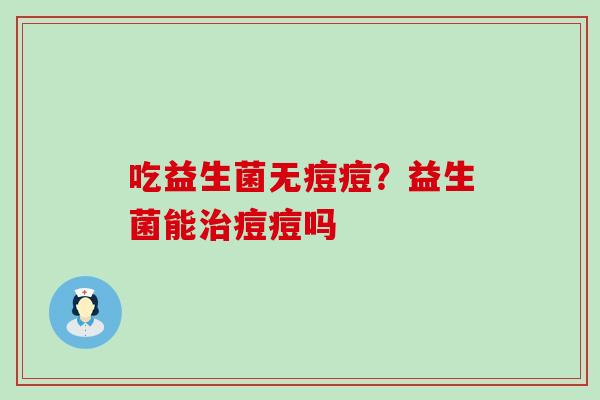 吃益生菌无痘痘？益生菌能治痘痘吗