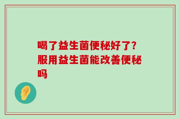 喝了益生菌便秘好了？服用益生菌能改善便秘吗