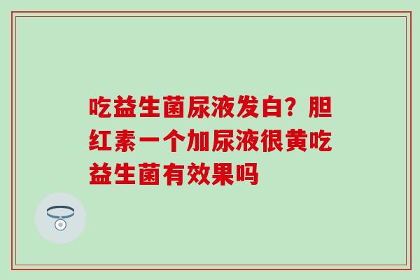 吃益生菌尿液发白?胆红素一个加尿液很黄吃益生菌有效果吗 吃益生菌尿液发白?胆红素一个加尿液很黄吃益生菌有效果吗