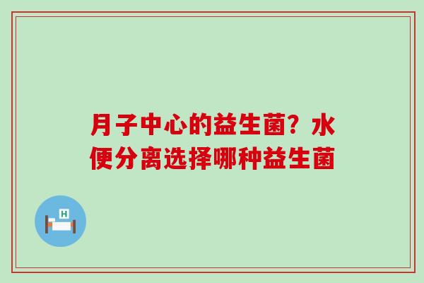 月子中心的益生菌?水便分离选择哪种益生菌 月子中心的益生菌?水便分离选择哪种益生菌