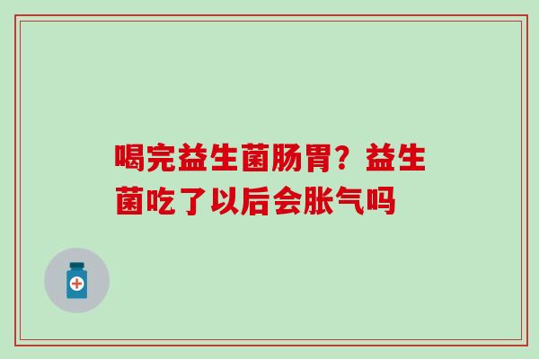 喝完益生菌肠胃？益生菌吃了以后会胀气吗