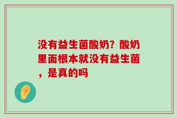 没有益生菌酸奶？酸奶里面根本就没有益生菌，是真的吗