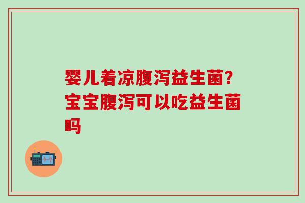 婴儿着凉腹泻益生菌？宝宝腹泻可以吃益生菌吗