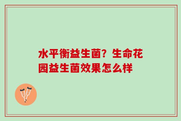 水平衡益生菌？生命花园益生菌效果怎么样