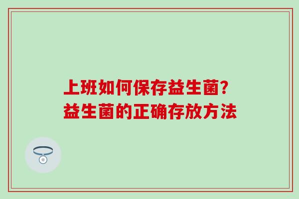 上班如何保存益生菌？益生菌的正确存放方法