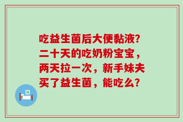 吃益生菌后大便黏液？二十天的吃奶粉宝宝，两天拉一次，新手妹夫买了益生菌，能吃么？