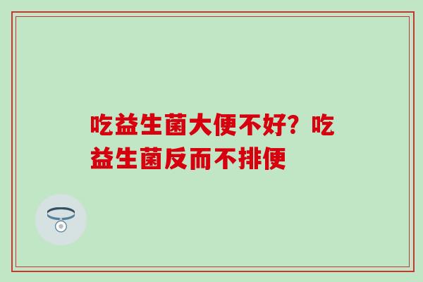吃益生菌大便不好？吃益生菌反而不排便
