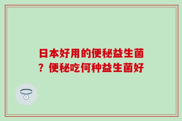 日本好用的便秘益生菌？便秘吃何种益生菌好