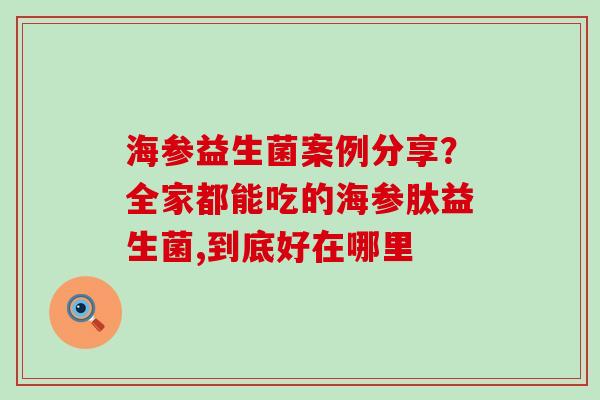 海参益生菌案例分享？全家都能吃的海参肽益生菌,到底好在哪里