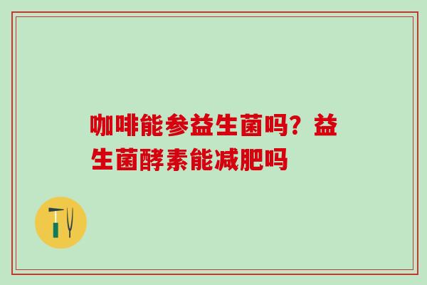 咖啡能参益生菌吗?益生菌酵素能吗 咖啡能参益生菌吗?益生菌酵素能吗