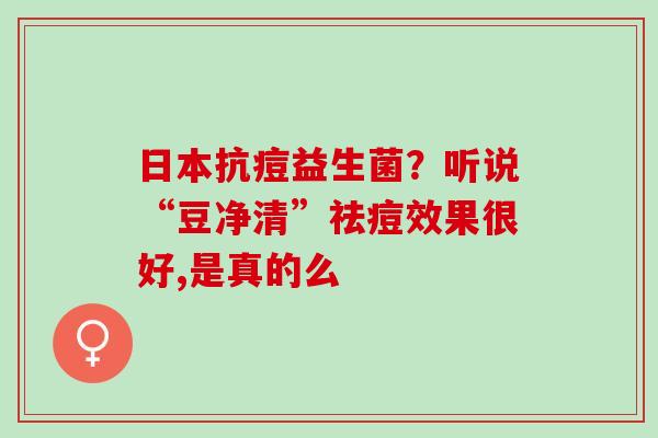 日本抗痘益生菌？听说“豆净清”祛痘效果很好,是真的么