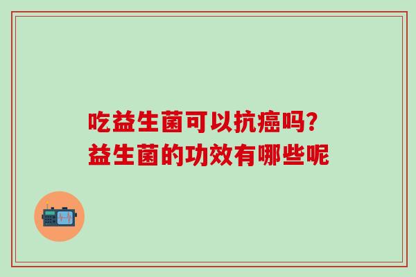 吃益生菌可以抗吗?益生菌的功效有哪些呢 吃益生菌可以抗吗?益生菌的功效有哪些呢