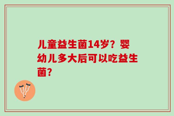 儿童益生菌14岁？婴幼儿多大后可以吃益生菌？
