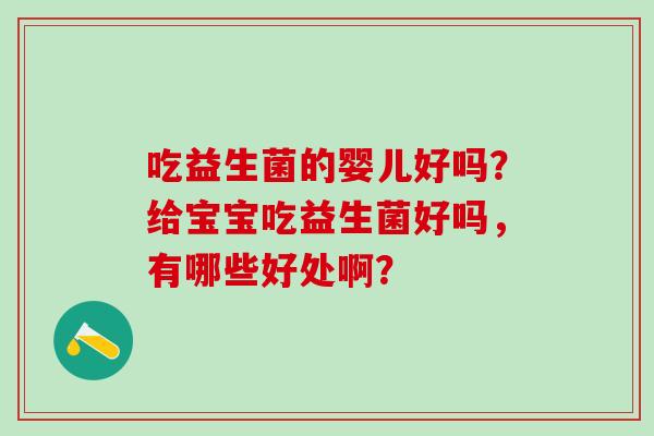 吃益生菌的婴儿好吗？给宝宝吃益生菌好吗，有哪些好处啊？