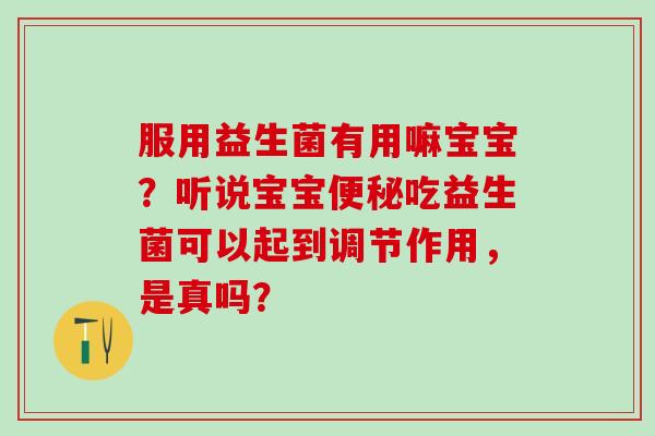 服用益生菌有用嘛宝宝？听说宝宝便秘吃益生菌可以起到调节作用，是真吗？