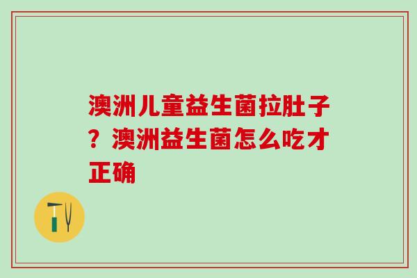 澳洲儿童益生菌拉肚子？澳洲益生菌怎么吃才正确