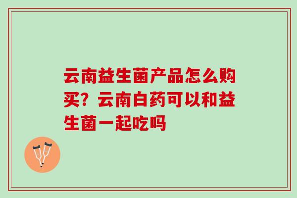 云南益生菌产品怎么购买？云南白药可以和益生菌一起吃吗